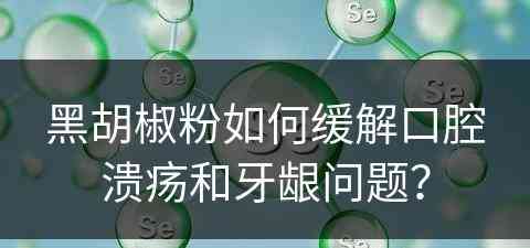 黑胡椒粉如何缓解口腔溃疡和牙龈问题？